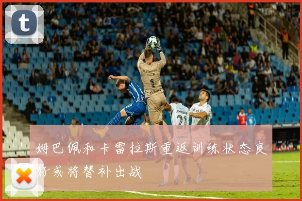 姆巴佩和卡雷拉斯重返训练状态良好或将替补出战