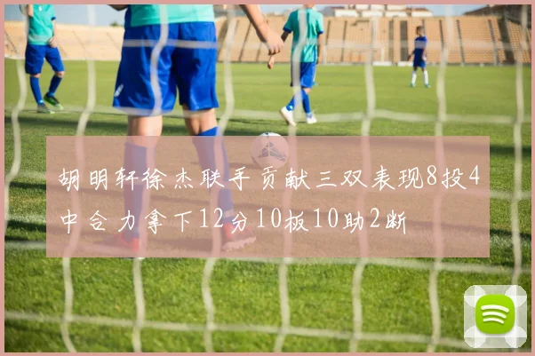 胡明轩徐杰联手贡献三双表现8投4中合力拿下12分10板10助2断