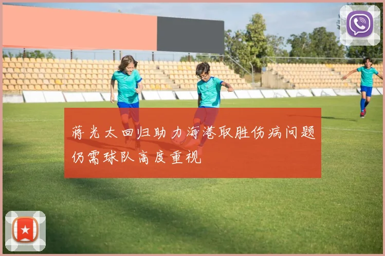 蒋光太回归助力海港取胜伤病问题仍需球队高度重视