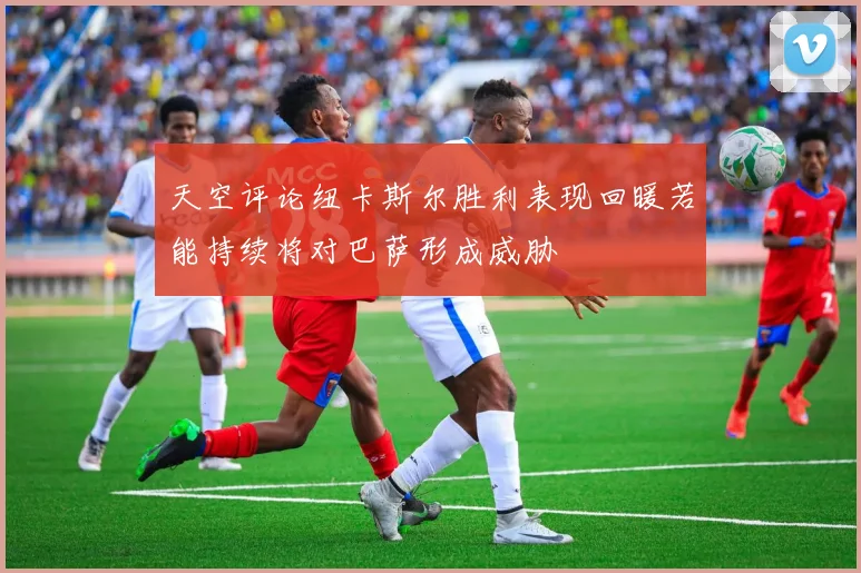天空评论纽卡斯尔胜利表现回暖若能持续将对巴萨形成威胁