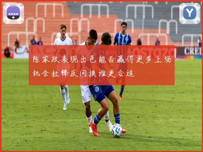 陈家政表现出色能否赢得更多上场机会杜锋反问换谁更合适