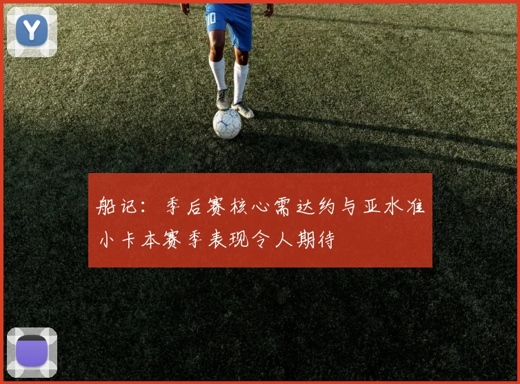 船记：季后赛核心需达约与亚水准小卡本赛季表现令人期待