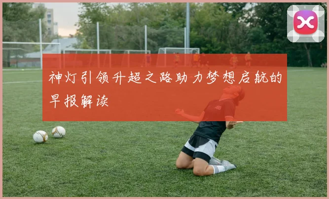 神灯引领升超之路助力梦想启航的早报解读