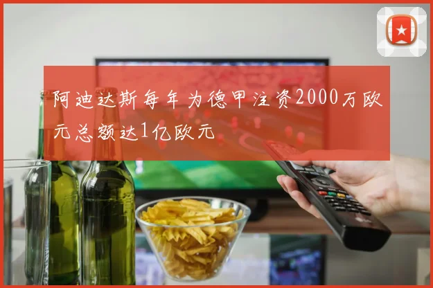 阿迪达斯每年为德甲注资2000万欧元总额达1亿欧元