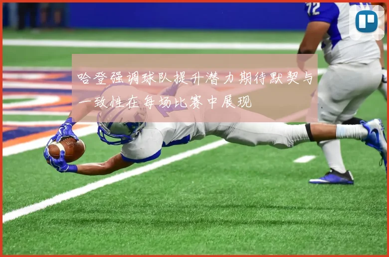 哈登强调球队提升潜力期待默契与一致性在每场比赛中展现